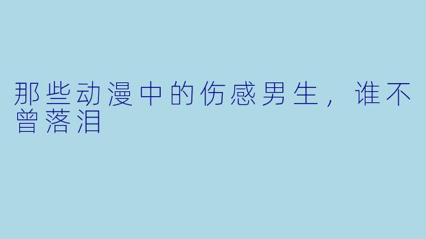 那些动漫中的伤感男生，谁不曾落泪