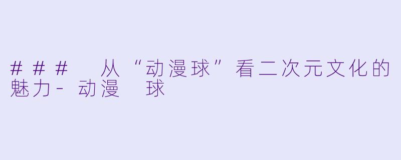 ### 从“动漫球”看二次元文化的魅力-动漫 球