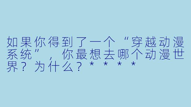 如果你得到了一个“穿越动漫系统”，你最想去哪个动漫世界？为什么？****