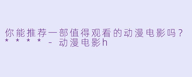 你能推荐一部值得观看的动漫电影吗？****-动漫电影h