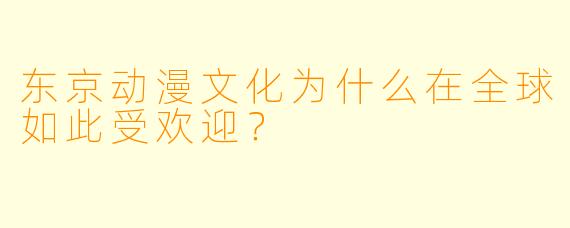 东京动漫文化为什么在全球如此受欢迎?