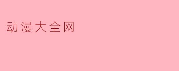 ### 探索动漫的海洋——动漫大全网的魅力
