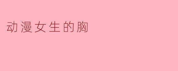 动漫女生的胸部为什么常常被夸张表现?