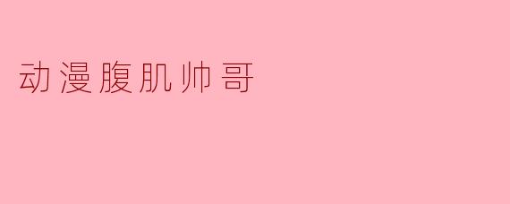 动漫腹肌帅哥:青春热血的魅力象征