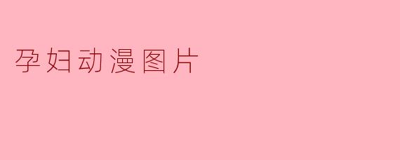 孕妇动漫图片通常描绘什么样的情感和主题?****