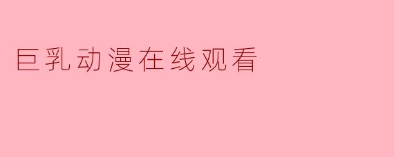 探索“巨乳动漫”的魅力与文化现象