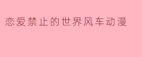 在“恋爱禁止的世界”中寻找纯真的风车动漫