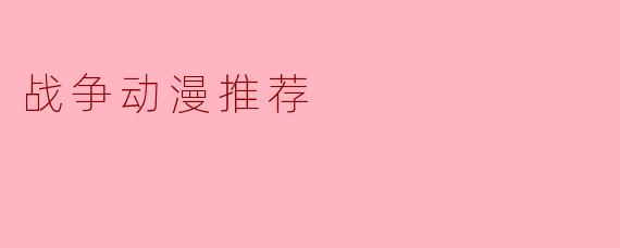 你能推荐几部关于战争题材的动漫吗？****
