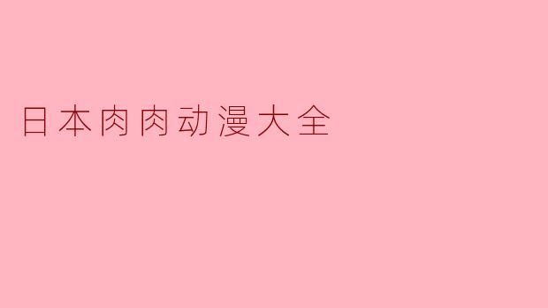 ### 日本肉肉动漫大全：探秘热血与感动的世界