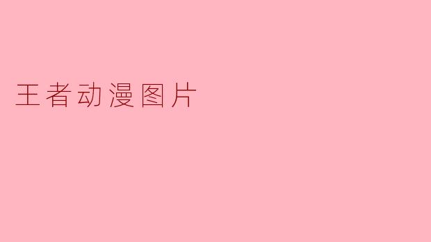 ### 王者动漫图片:展现英雄魅力的视觉盛宴