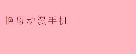 什么是“艳母动漫手机”?****