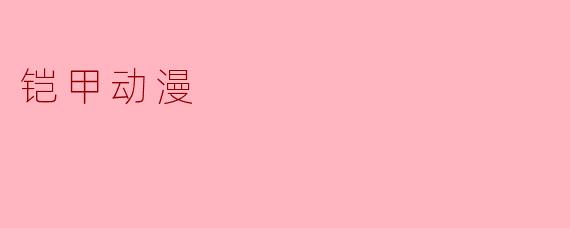 什么是铠甲动漫，它的主要特色是什么？