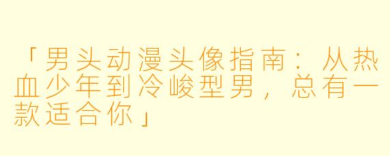 「男头动漫头像指南:从热血少年到冷峻型男,总有一款适合你」