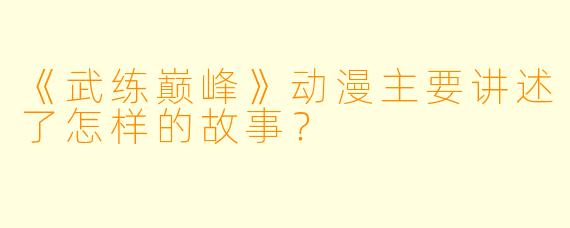 《武练巅峰》动漫主要讲述了怎样的故事？