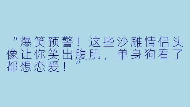 “爆笑预警！这些沙雕情侣头像让你笑出腹肌，单身狗看了都想恋爱！”