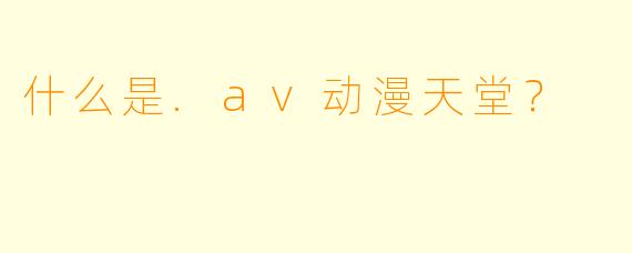 什么是.av动漫天堂?