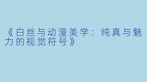 《白丝与动漫美学：纯真与魅力的视觉符号》