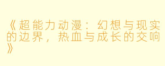 《超能力动漫：幻想与现实的边界，热血与成长的交响》