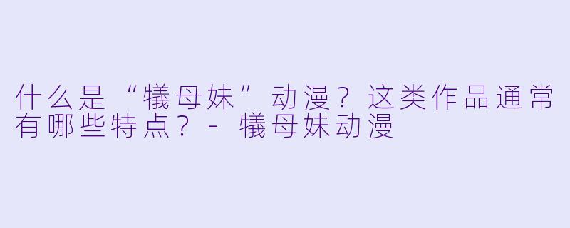 什么是“犠母妹”动漫？这类作品通常有哪些特点？-犠母妹动漫