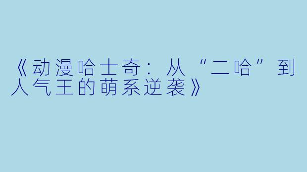 《动漫哈士奇：从“二哈”到人气王的萌系逆袭》