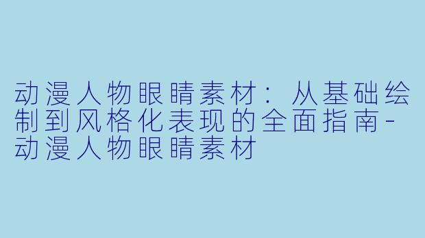 动漫人物眼睛素材：从基础绘制到风格化表现的全面指南-动漫人物眼睛素材
