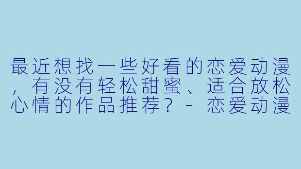 最近想找一些好看的恋爱动漫,有没有轻松甜蜜、适合放松心情的作品推荐?