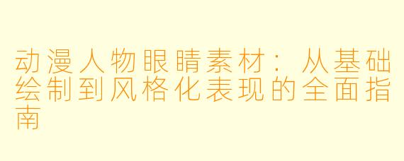 动漫人物眼睛素材:从基础绘制到风格化表现的全面指南