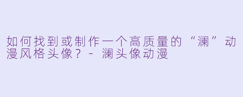 如何找到或制作一个高质量的“澜”动漫风格头像？-澜头像动漫