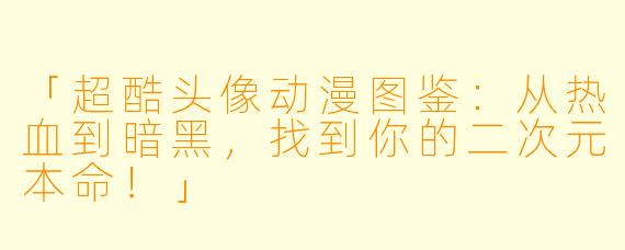 「超酷头像动漫图鉴：从热血到暗黑，找到你的二次元本命！」