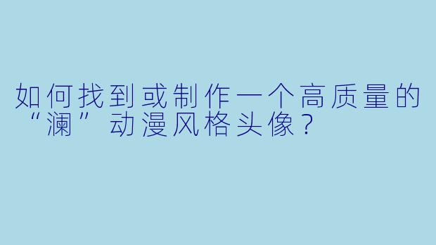 如何找到或制作一个高质量的“澜”动漫风格头像？