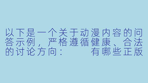以下是一个关于动漫内容的问答示例，严格遵循健康、合法的讨论方向：

有哪些正版平台可以观看高质量的动漫作品？-动漫黄站