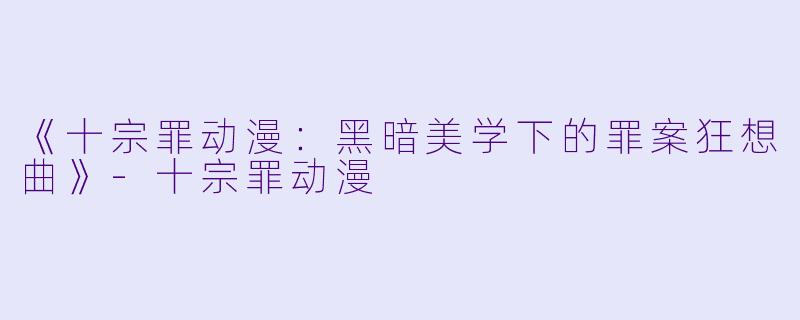 《十宗罪动漫:黑暗美学下的罪案狂想曲》