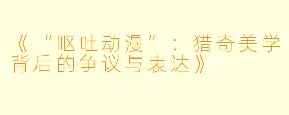 《“呕吐动漫”：猎奇美学背后的争议与表达》