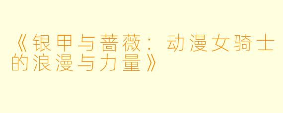 《银甲与蔷薇：动漫女骑士的浪漫与力量》