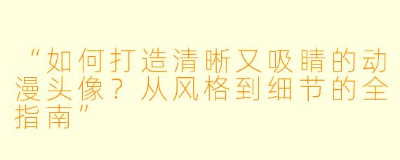 “如何打造清晰又吸睛的动漫头像？从风格到细节的全指南”