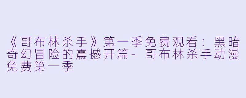 《哥布林杀手》第一季免费观看：黑暗奇幻冒险的震撼开篇-哥布林杀手动漫免费第一季