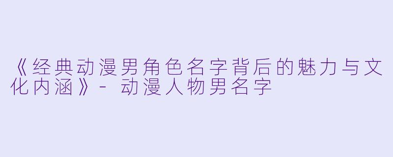 《经典动漫男角色名字背后的魅力与文化内涵》-动漫人物男名字