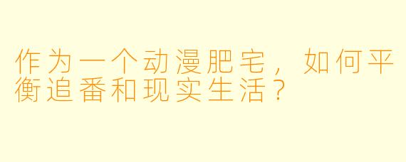 作为一个动漫肥宅,如何平衡追番和现实生活?