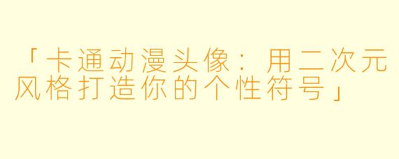 「卡通动漫头像：用二次元风格打造你的个性符号」