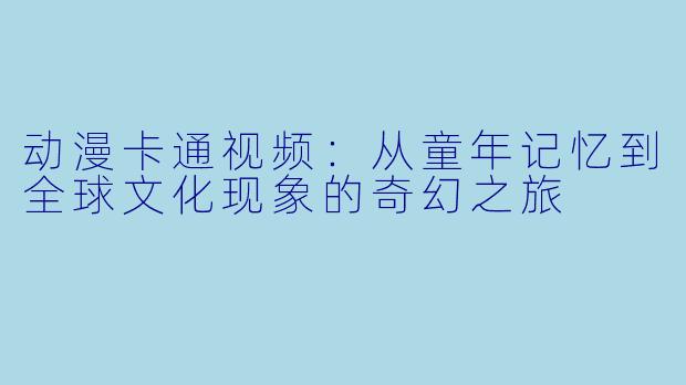 动漫卡通视频：从童年记忆到全球文化现象的奇幻之旅