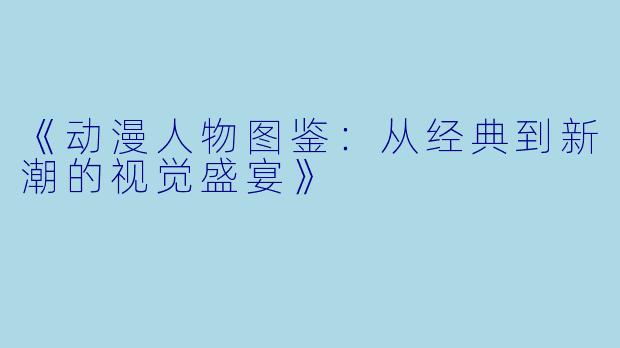 《动漫人物图鉴：从经典到新潮的视觉盛宴》