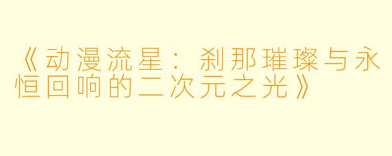 《动漫流星：刹那璀璨与永恒回响的二次元之光》