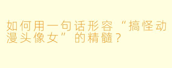 如何用一句话形容“搞怪动漫头像女”的精髓？