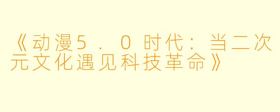 《动漫5.0时代：当二次元文化遇见科技革命》