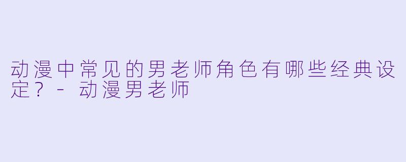动漫中常见的男老师角色有哪些经典设定?