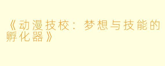 《动漫技校:梦想与技能的孵化器》