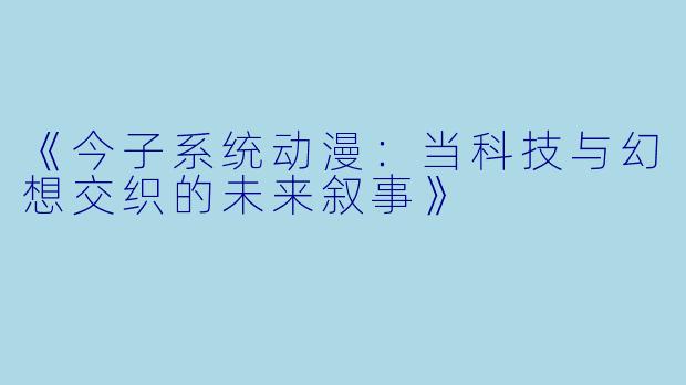 《今子系统动漫：当科技与幻想交织的未来叙事》