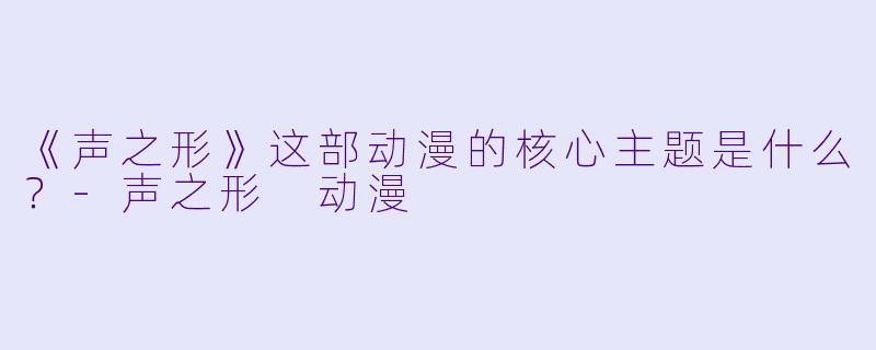 《声之形》这部动漫的核心主题是什么?