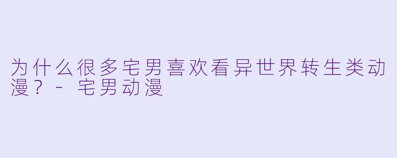 为什么很多宅男喜欢看异世界转生类动漫?