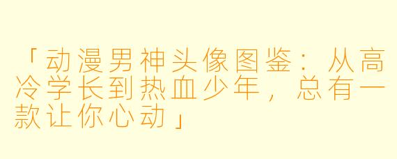 「动漫男神头像图鉴：从高冷学长到热血少年，总有一款让你心动」